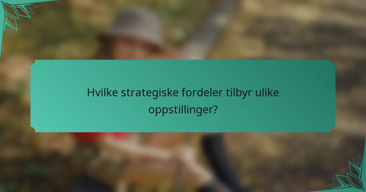 Hvilke strategiske fordeler tilbyr ulike oppstillinger?
