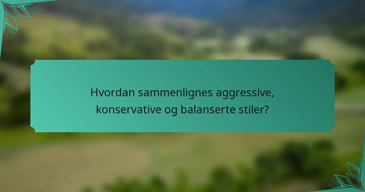 Hvordan sammenlignes aggressive, konservative og balanserte stiler?